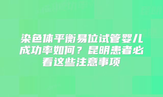 染色体平衡易位试管婴儿成功率如何？昆明患者必看这些注意事项