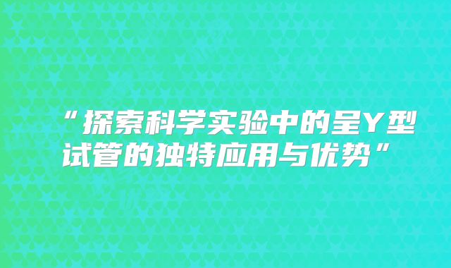 “探索科学实验中的呈Y型试管的独特应用与优势”