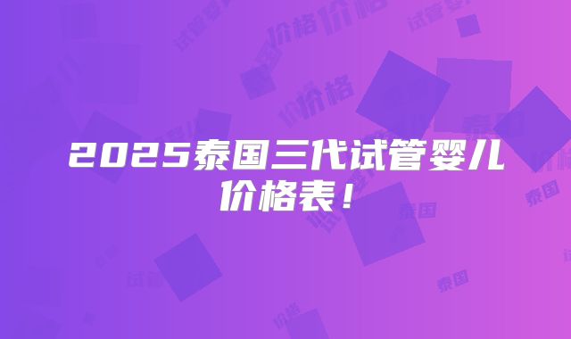 2025泰国三代试管婴儿价格表!
