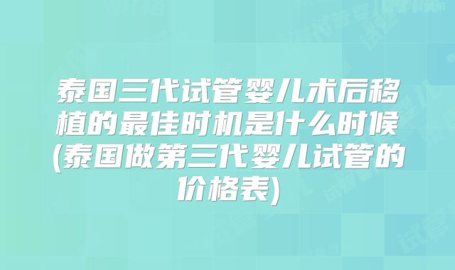 泰国三代试管婴儿术后移植的最佳时机是什么时候(泰国做第三代婴儿试管的价格表)
