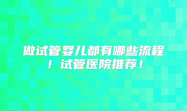 做试管婴儿都有哪些流程!试管医院推荐!