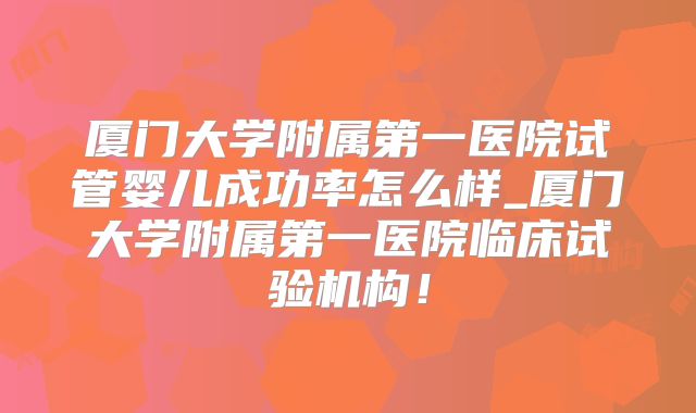 厦门大学附属第一医院试管婴儿成功率怎么样_厦门大学附属第一医院临床试验机构！