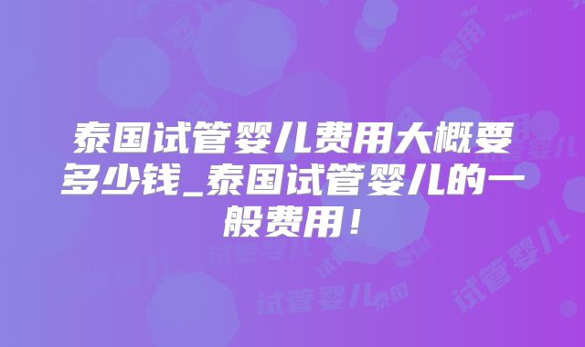 泰国试管婴儿费用大概要多少钱_泰国试管婴儿的一般费用！