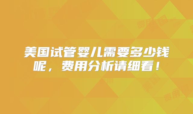 美国试管婴儿需要多少钱呢，费用分析请细看！