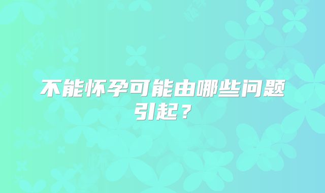 不能怀孕可能由哪些问题引起？