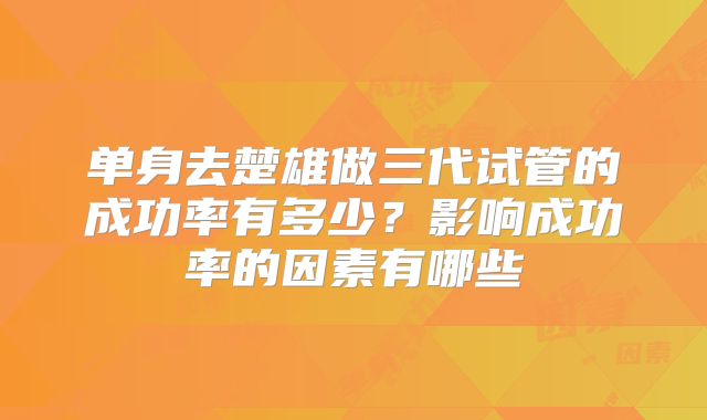 单身去楚雄做三代试管的成功率有多少？影响成功率的因素有哪些