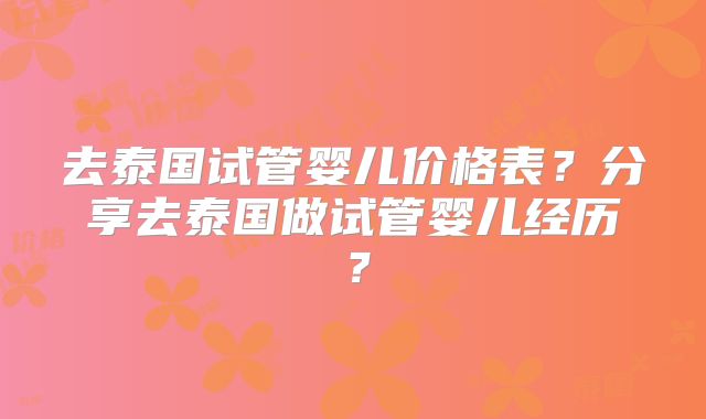 去泰国试管婴儿价格表?分享去泰国做试管婴儿经历?
