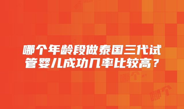 哪个年龄段做泰国三代试管婴儿成功几率比较高？