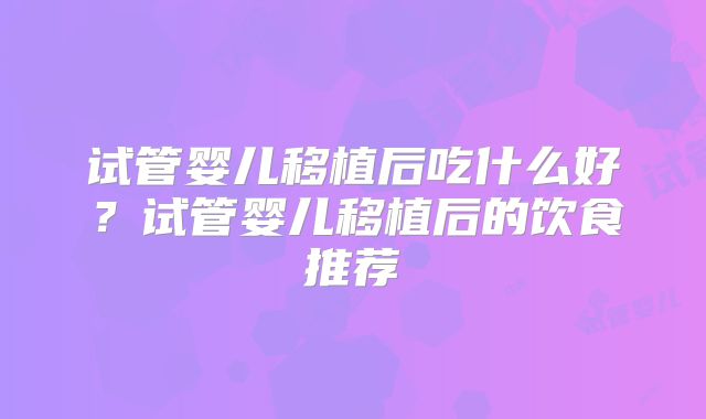 试管婴儿移植后吃什么好？试管婴儿移植后的饮食推荐
