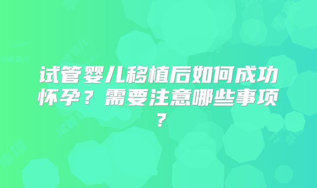 试管婴儿移植后如何成功怀孕？需要注意哪些事项？