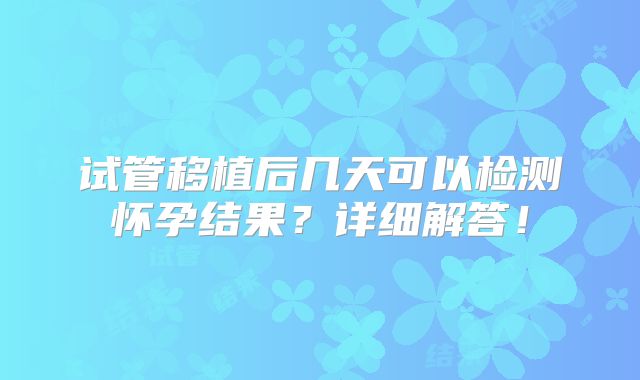 试管移植后几天可以检测怀孕结果？详细解答！