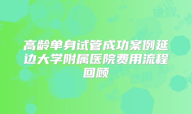 高龄单身试管成功案例延边大学附属医院费用流程回顾