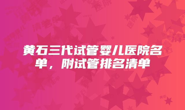 黄石三代试管婴儿医院名单，附试管排名清单