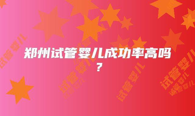 郑州试管婴儿成功率高吗？