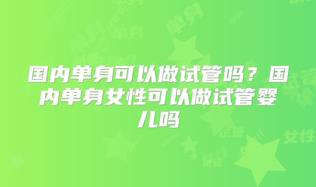 国内单身可以做试管吗?国内单身女性可以做试管婴儿吗