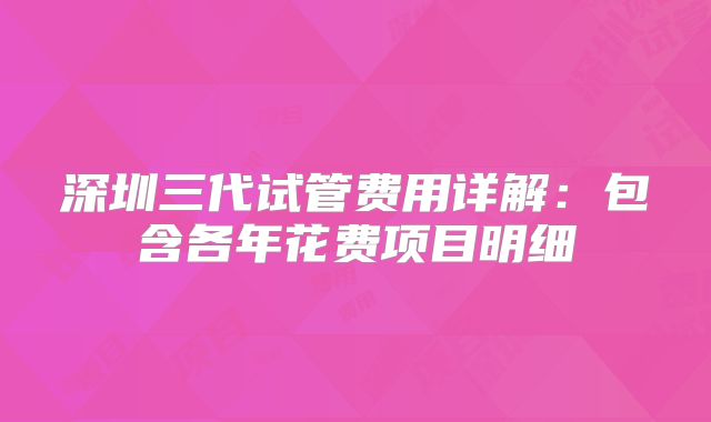 深圳三代试管费用详解:包含各年花费项目明细