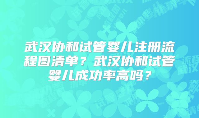 武汉协和试管婴儿注册流程图清单？武汉协和试管婴儿成功率高吗？