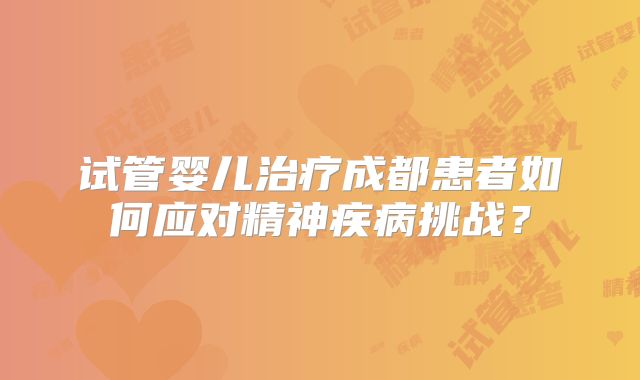 试管婴儿治疗成都患者如何应对精神疾病挑战？