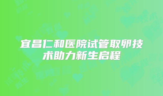 宜昌仁和医院试管取卵技术助力新生启程