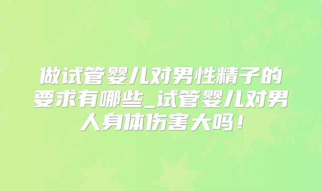 做试管婴儿对男性精子的要求有哪些_试管婴儿对男人身体伤害大吗！
