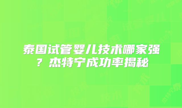 泰国试管婴儿技术哪家强？杰特宁成功率揭秘