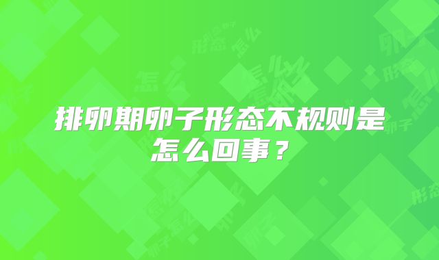 排卵期卵子形态不规则是怎么回事?