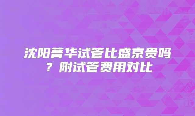 沈阳菁华试管比盛京贵吗？附试管费用对比