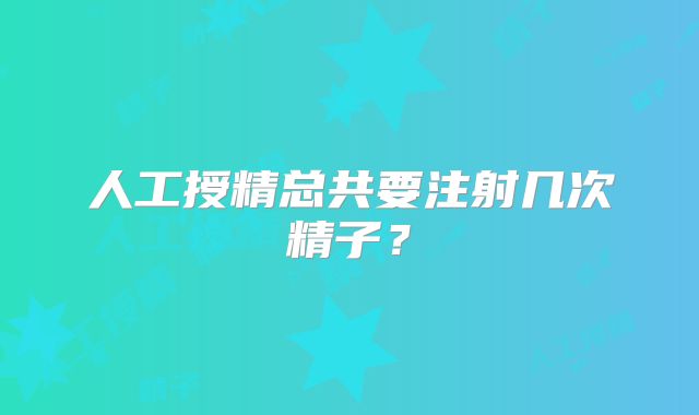 人工授精总共要注射几次精子？