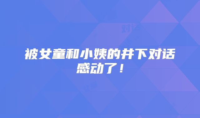 被女童和小姨的井下对话感动了！