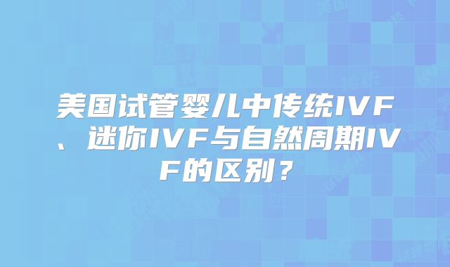 美国试管婴儿中传统IVF、迷你IVF与自然周期IVF的区别？