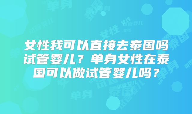 女性我可以直接去泰国吗试管婴儿？单身女性在泰国可以做试管婴儿吗？