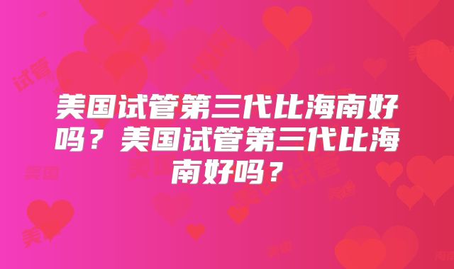 美国试管第三代比海南好吗？美国试管第三代比海南好吗？