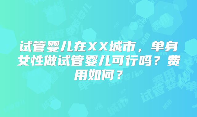试管婴儿在XX城市，单身女性做试管婴儿可行吗？费用如何？
