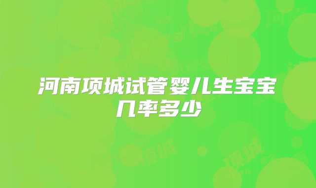河南项城试管婴儿生宝宝几率多少