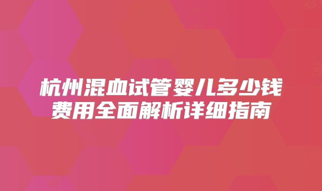 杭州混血试管婴儿多少钱费用全面解析详细指南