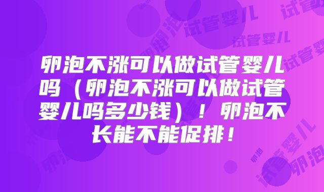 卵泡不涨可以做试管婴儿吗（卵泡不涨可以做试管婴儿吗多少钱）！卵泡不长能不能促排！