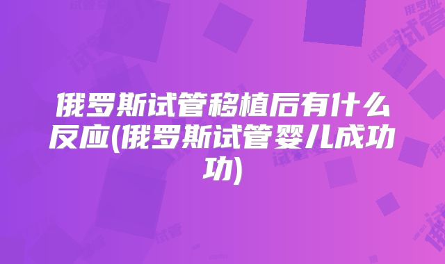 俄罗斯试管移植后有什么反应(俄罗斯试管婴儿成功功)