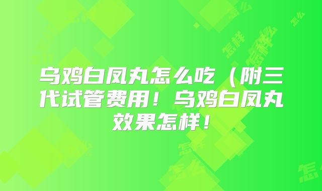 乌鸡白凤丸怎么吃(附三代试管费用!乌鸡白凤丸效果怎样!