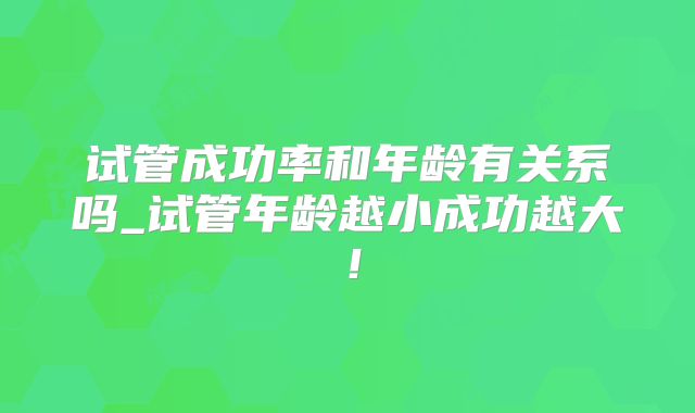 试管成功率和年龄有关系吗_试管年龄越小成功越大！