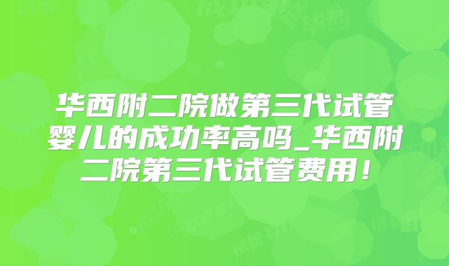 华西附二院做第三代试管婴儿的成功率高吗_华西附二院第三代试管费用!