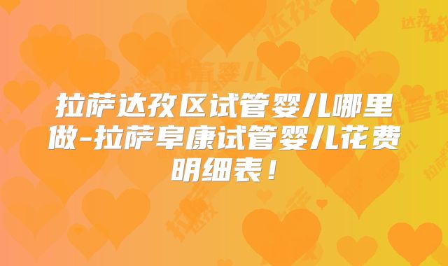 拉萨达孜区试管婴儿哪里做-拉萨阜康试管婴儿花费明细表！