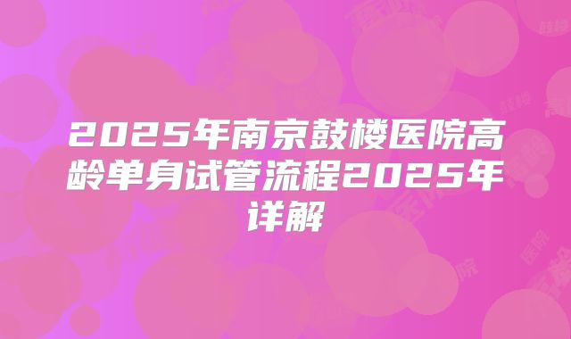 2025年南京鼓楼医院高龄单身试管流程2025年详解