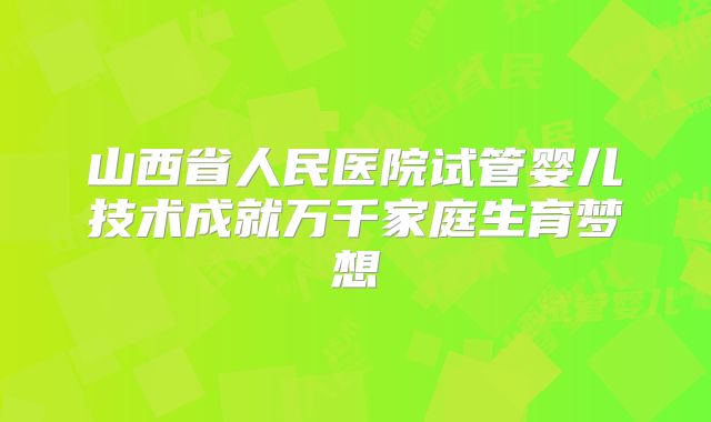 山西省人民医院试管婴儿技术成就万千家庭生育梦想
