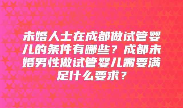 未婚人士在成都做试管婴儿的条件有哪些？成都未婚男性做试管婴儿需要满足什么要求？