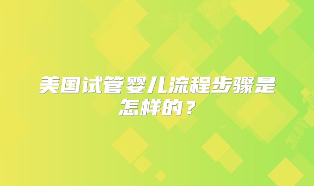 美国试管婴儿流程步骤是怎样的？