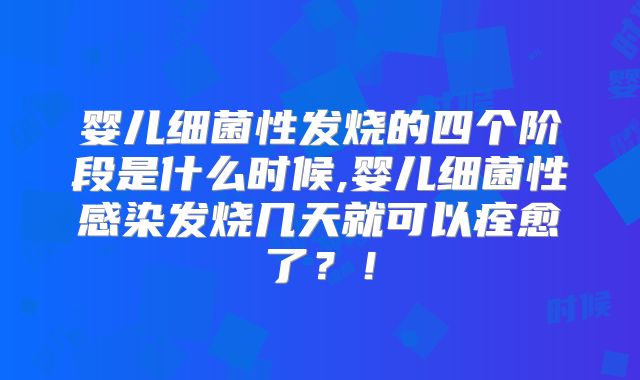 婴儿细菌性发烧的四个阶段是什么时候,婴儿细菌性感染发烧几天就可以痊愈了?!