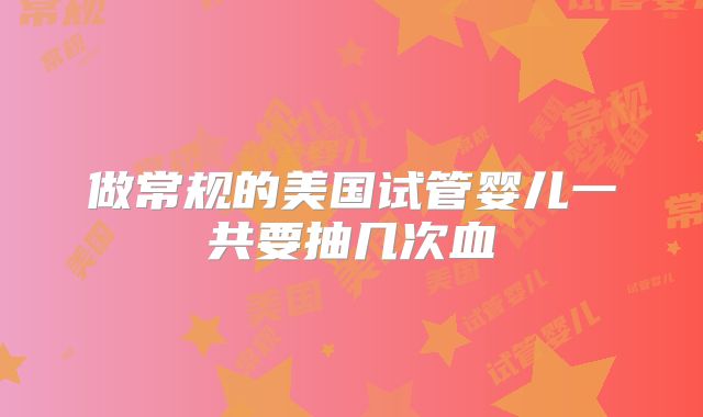 做常规的美国试管婴儿一共要抽几次血