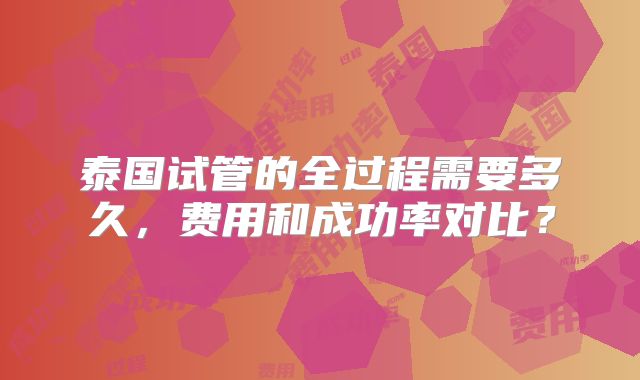 泰国试管的全过程需要多久，费用和成功率对比？