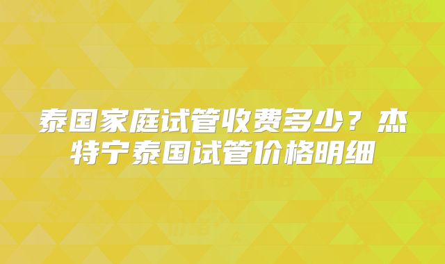 泰国家庭试管收费多少？杰特宁泰国试管价格明细