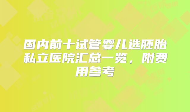 国内前十试管婴儿选胚胎私立医院汇总一览，附费用参考